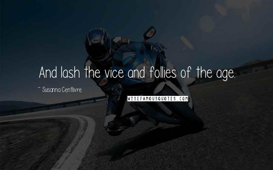 Susanna Centlivre Quotes: And lash the vice and follies of the age.