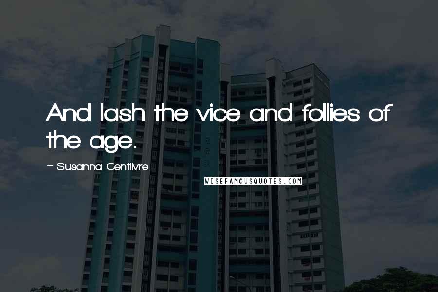 Susanna Centlivre Quotes: And lash the vice and follies of the age.