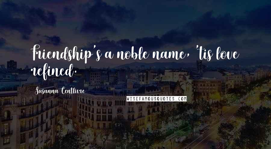 Susanna Centlivre Quotes: Friendship's a noble name, 'tis love refined.