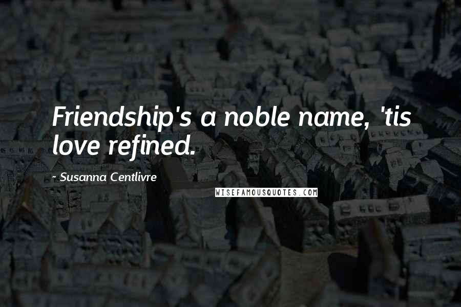 Susanna Centlivre Quotes: Friendship's a noble name, 'tis love refined.