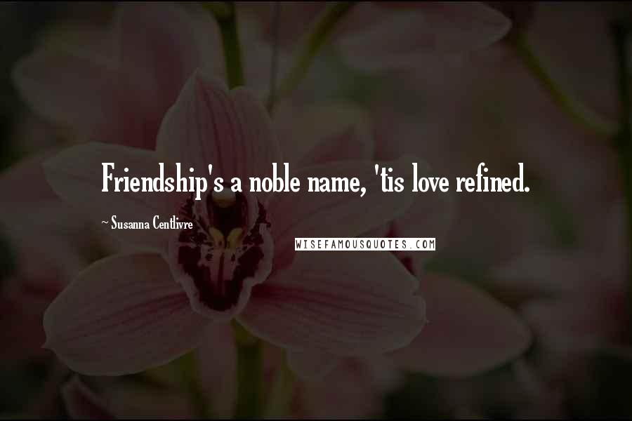 Susanna Centlivre Quotes: Friendship's a noble name, 'tis love refined.