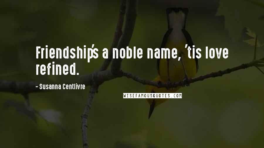 Susanna Centlivre Quotes: Friendship's a noble name, 'tis love refined.
