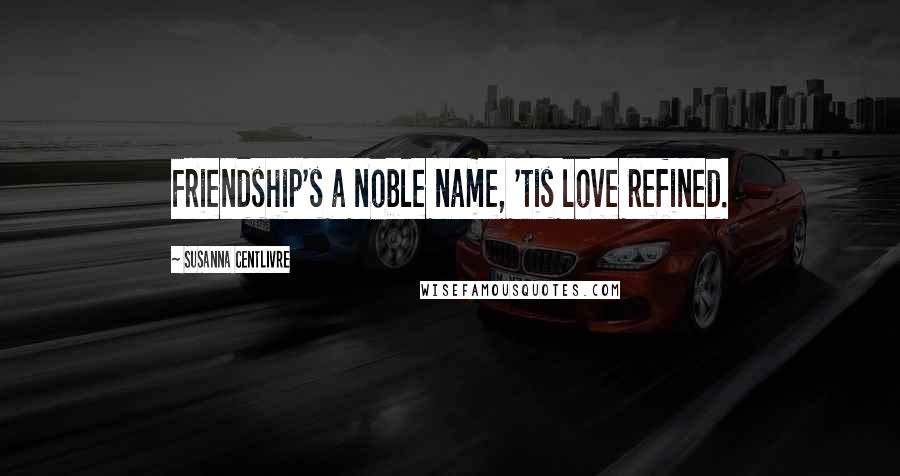 Susanna Centlivre Quotes: Friendship's a noble name, 'tis love refined.