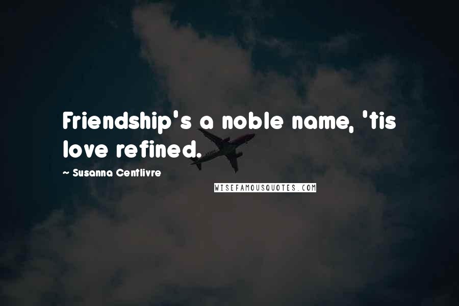 Susanna Centlivre Quotes: Friendship's a noble name, 'tis love refined.
