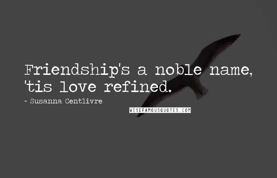 Susanna Centlivre Quotes: Friendship's a noble name, 'tis love refined.