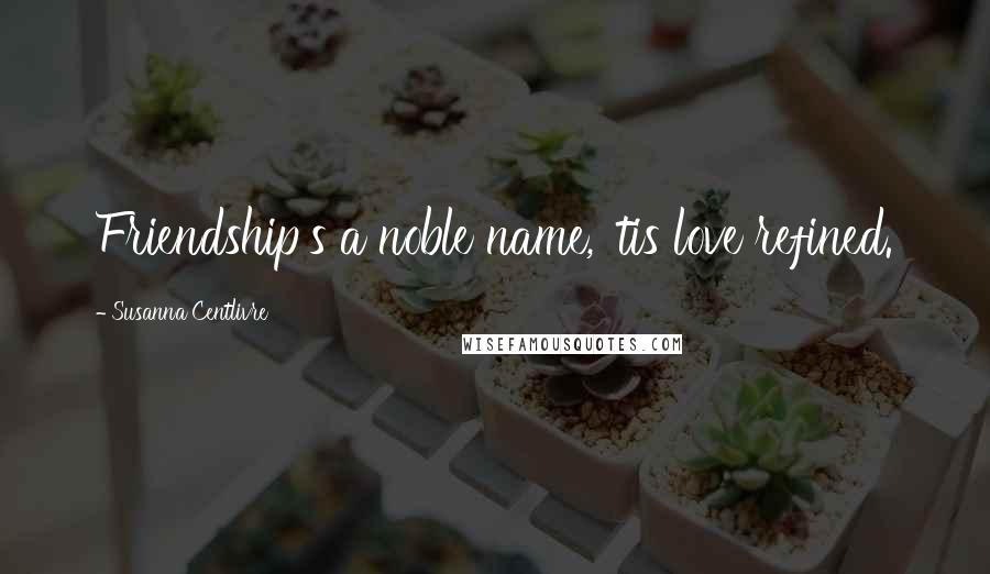 Susanna Centlivre Quotes: Friendship's a noble name, 'tis love refined.