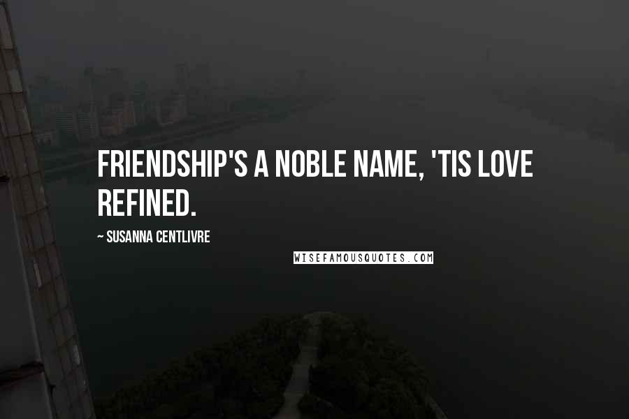 Susanna Centlivre Quotes: Friendship's a noble name, 'tis love refined.