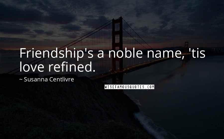 Susanna Centlivre Quotes: Friendship's a noble name, 'tis love refined.