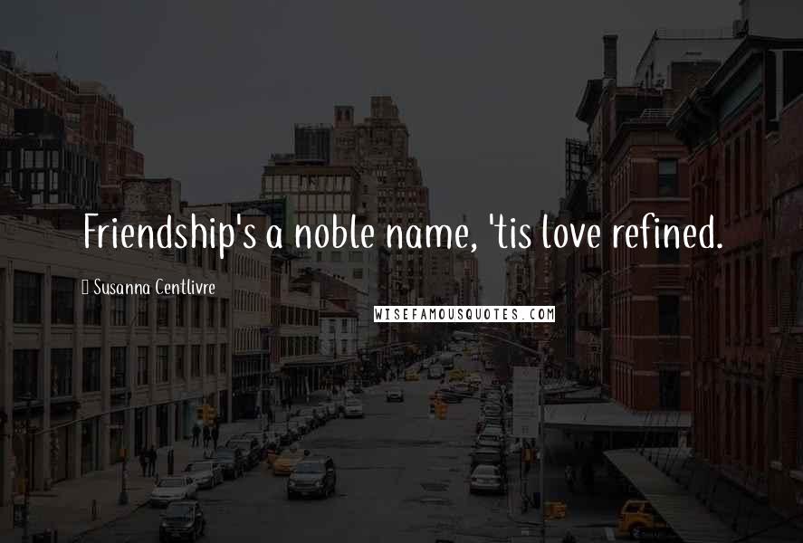 Susanna Centlivre Quotes: Friendship's a noble name, 'tis love refined.