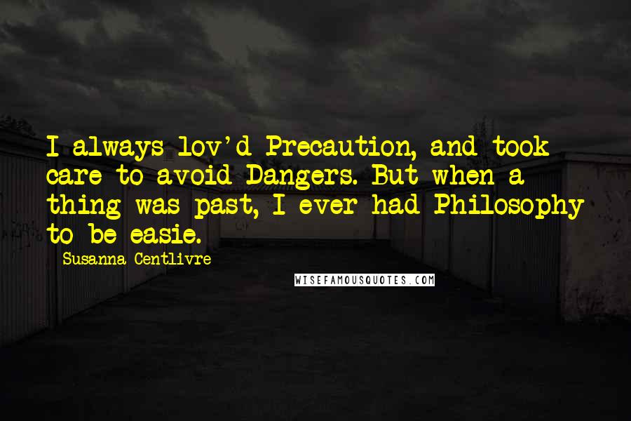 Susanna Centlivre Quotes: I always lov'd Precaution, and took care to avoid Dangers. But when a thing was past, I ever had Philosophy to be easie.