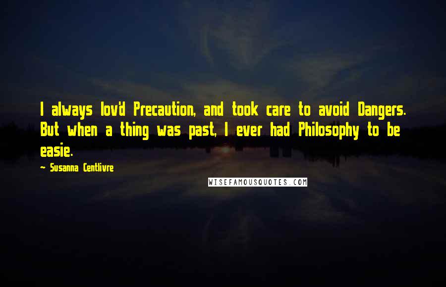 Susanna Centlivre Quotes: I always lov'd Precaution, and took care to avoid Dangers. But when a thing was past, I ever had Philosophy to be easie.