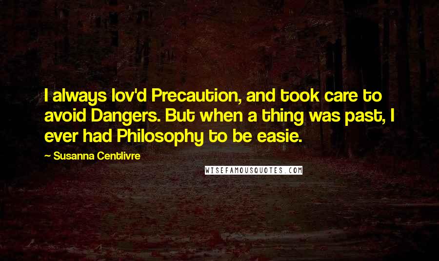 Susanna Centlivre Quotes: I always lov'd Precaution, and took care to avoid Dangers. But when a thing was past, I ever had Philosophy to be easie.