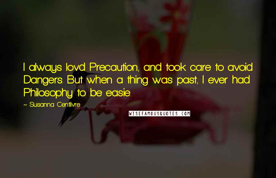 Susanna Centlivre Quotes: I always lov'd Precaution, and took care to avoid Dangers. But when a thing was past, I ever had Philosophy to be easie.