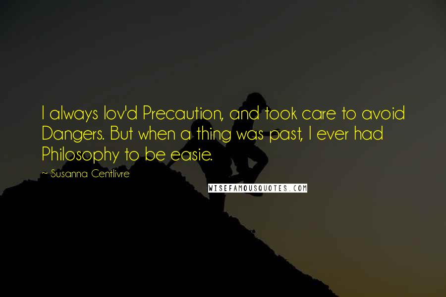 Susanna Centlivre Quotes: I always lov'd Precaution, and took care to avoid Dangers. But when a thing was past, I ever had Philosophy to be easie.