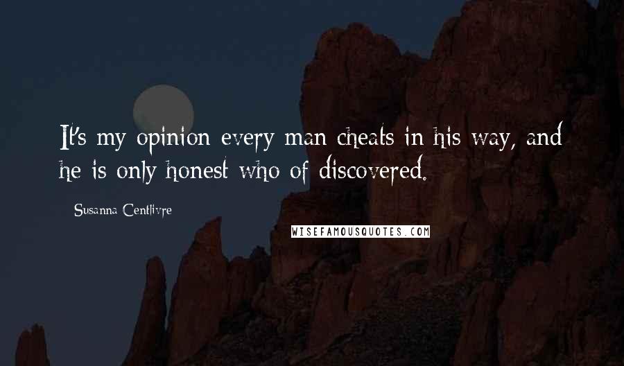 Susanna Centlivre Quotes: It's my opinion every man cheats in his way, and he is only honest who of discovered.