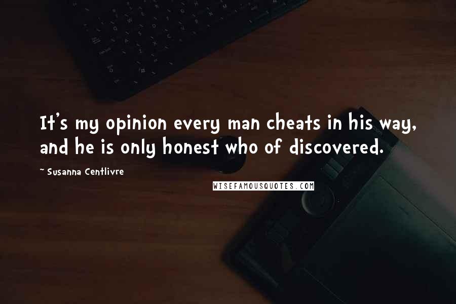 Susanna Centlivre Quotes: It's my opinion every man cheats in his way, and he is only honest who of discovered.