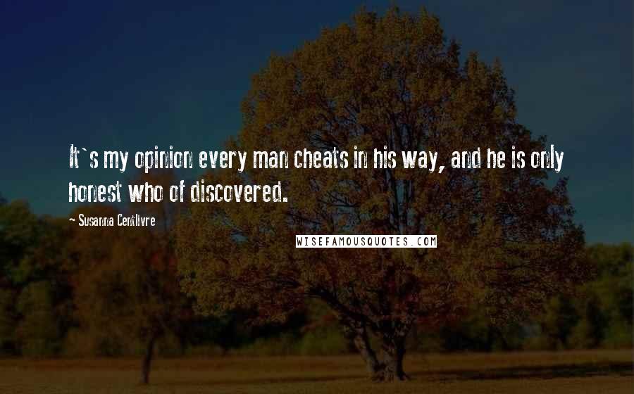 Susanna Centlivre Quotes: It's my opinion every man cheats in his way, and he is only honest who of discovered.