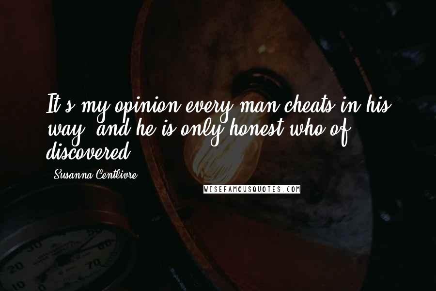 Susanna Centlivre Quotes: It's my opinion every man cheats in his way, and he is only honest who of discovered.