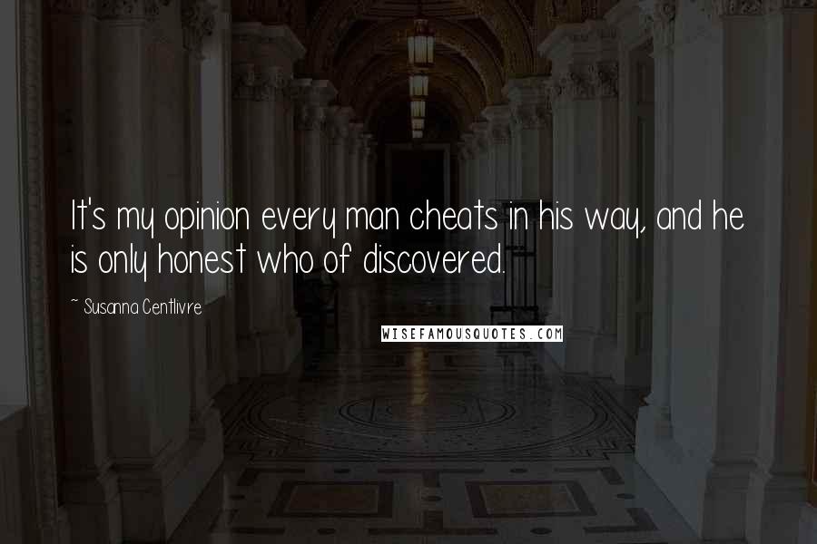 Susanna Centlivre Quotes: It's my opinion every man cheats in his way, and he is only honest who of discovered.