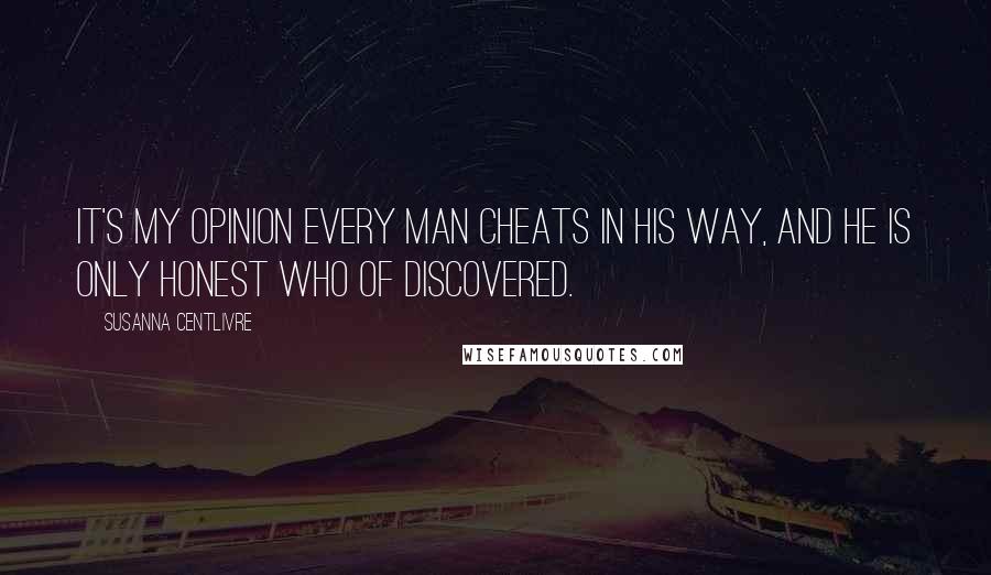 Susanna Centlivre Quotes: It's my opinion every man cheats in his way, and he is only honest who of discovered.