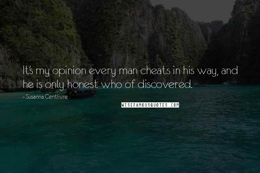 Susanna Centlivre Quotes: It's my opinion every man cheats in his way, and he is only honest who of discovered.