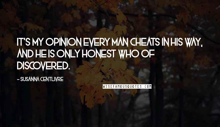 Susanna Centlivre Quotes: It's my opinion every man cheats in his way, and he is only honest who of discovered.