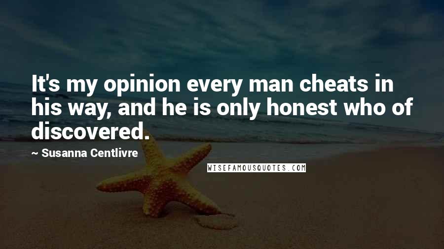 Susanna Centlivre Quotes: It's my opinion every man cheats in his way, and he is only honest who of discovered.