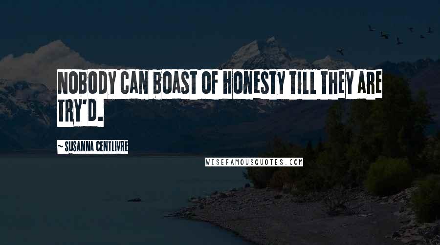 Susanna Centlivre Quotes: Nobody can boast of Honesty till they are try'd.