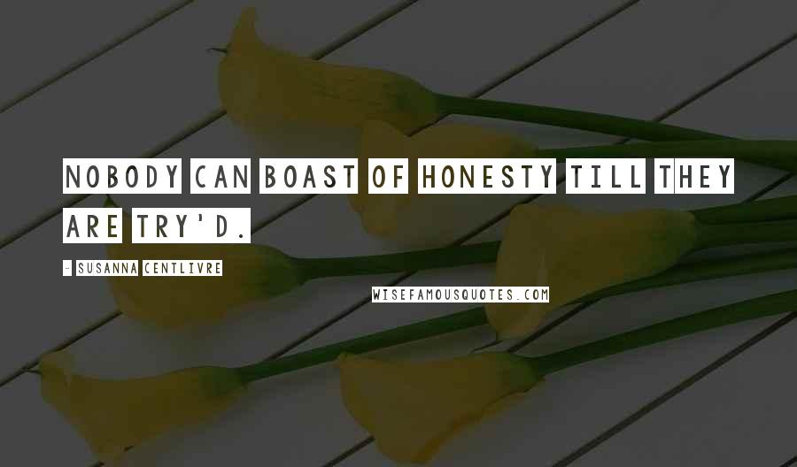 Susanna Centlivre Quotes: Nobody can boast of Honesty till they are try'd.