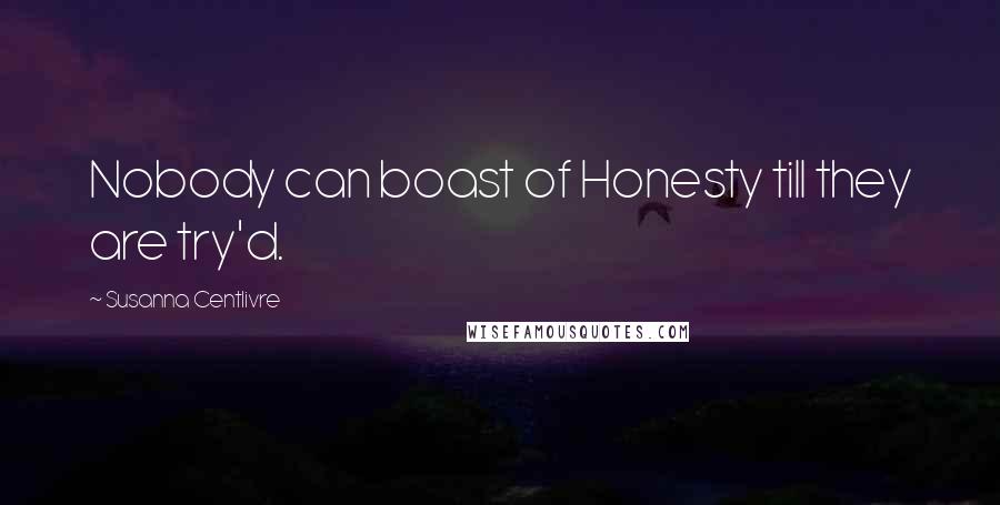 Susanna Centlivre Quotes: Nobody can boast of Honesty till they are try'd.