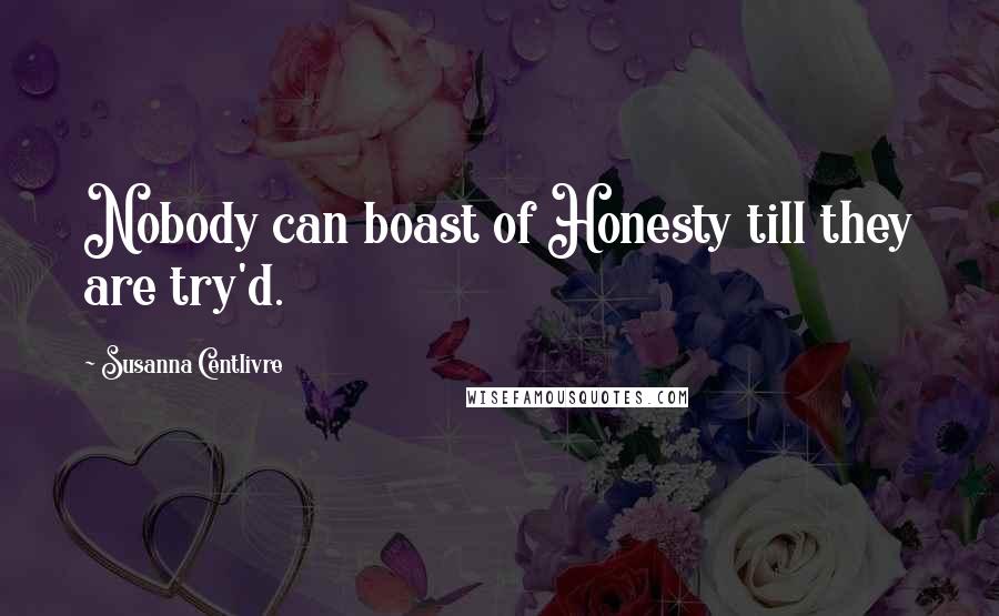 Susanna Centlivre Quotes: Nobody can boast of Honesty till they are try'd.