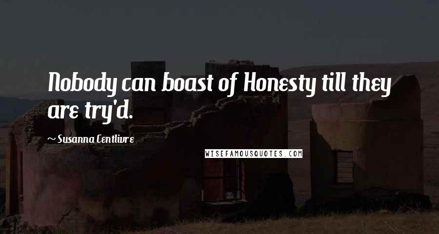 Susanna Centlivre Quotes: Nobody can boast of Honesty till they are try'd.