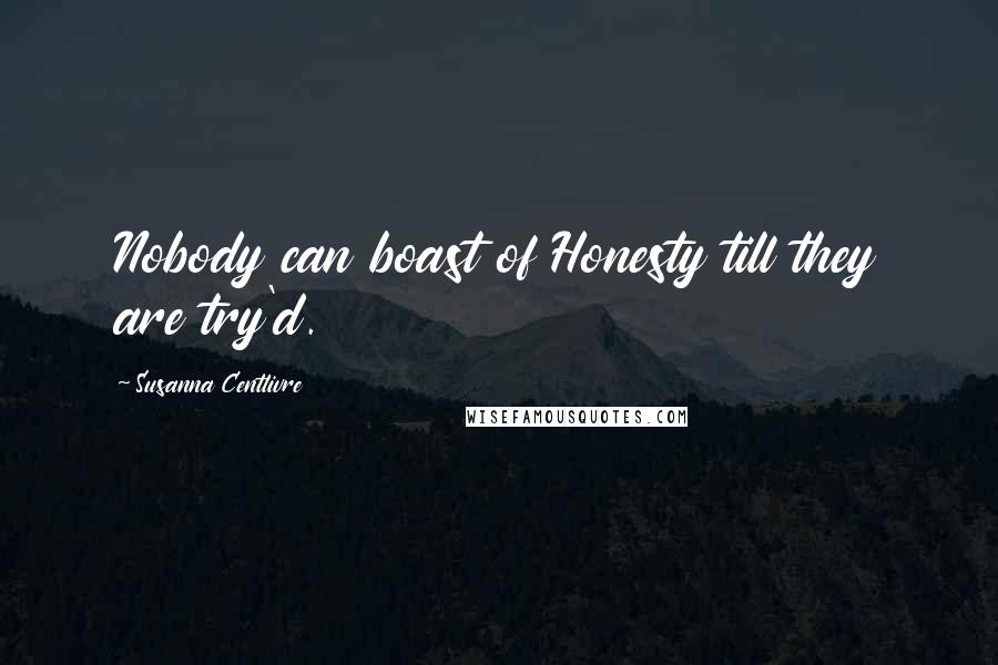 Susanna Centlivre Quotes: Nobody can boast of Honesty till they are try'd.