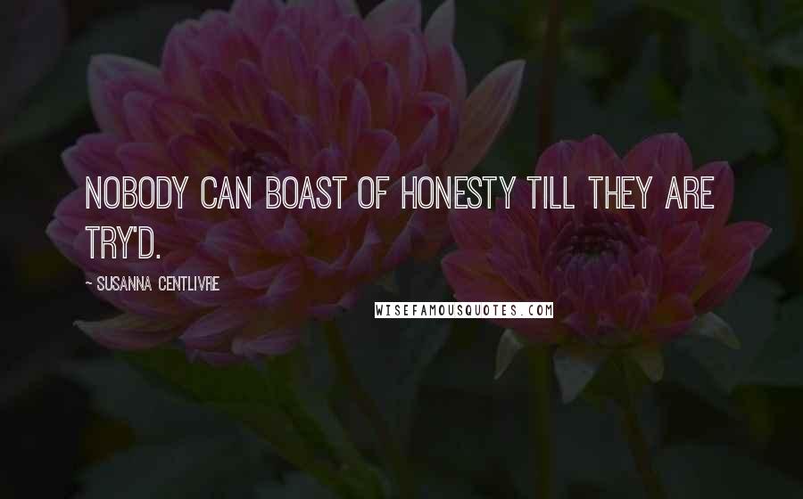 Susanna Centlivre Quotes: Nobody can boast of Honesty till they are try'd.