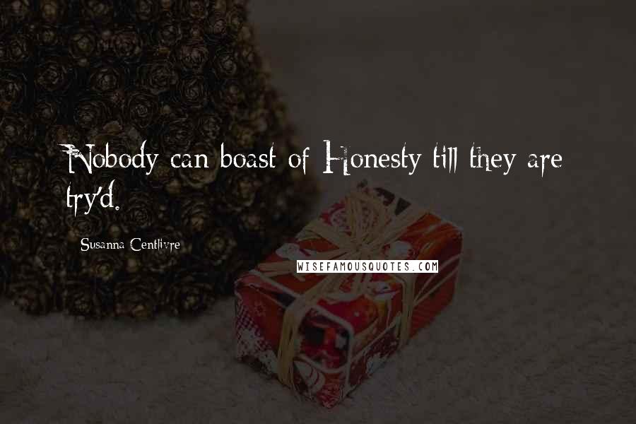 Susanna Centlivre Quotes: Nobody can boast of Honesty till they are try'd.