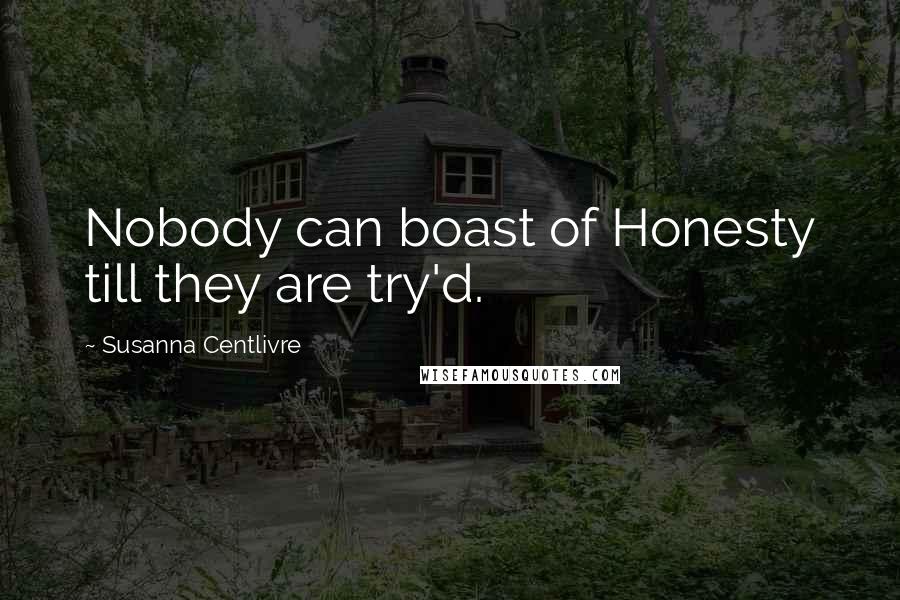 Susanna Centlivre Quotes: Nobody can boast of Honesty till they are try'd.