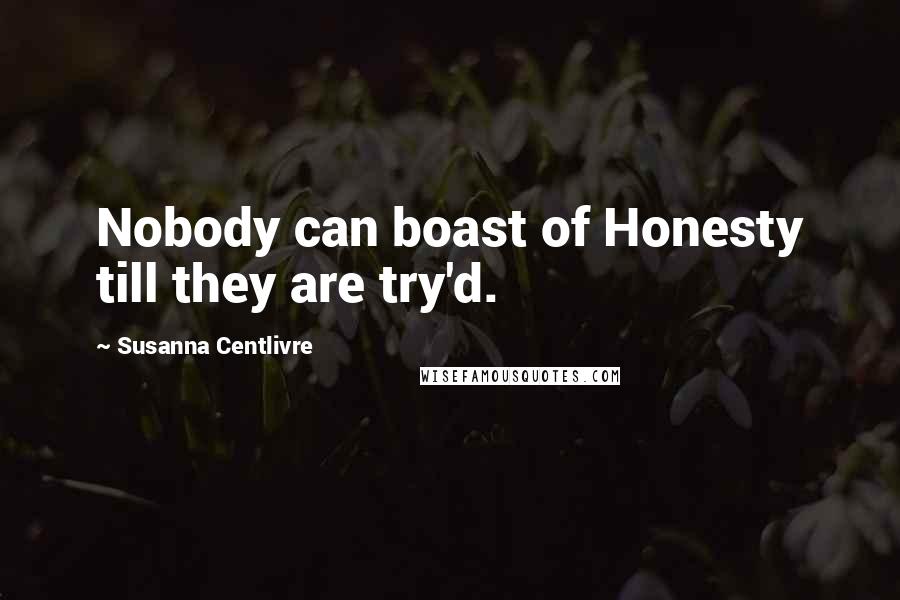 Susanna Centlivre Quotes: Nobody can boast of Honesty till they are try'd.