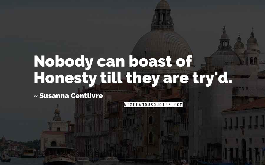 Susanna Centlivre Quotes: Nobody can boast of Honesty till they are try'd.