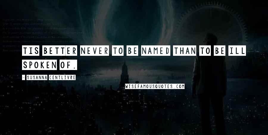 Susanna Centlivre Quotes: Tis better never to be named than to be ill spoken of.
