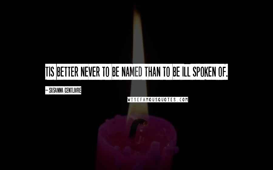 Susanna Centlivre Quotes: Tis better never to be named than to be ill spoken of.