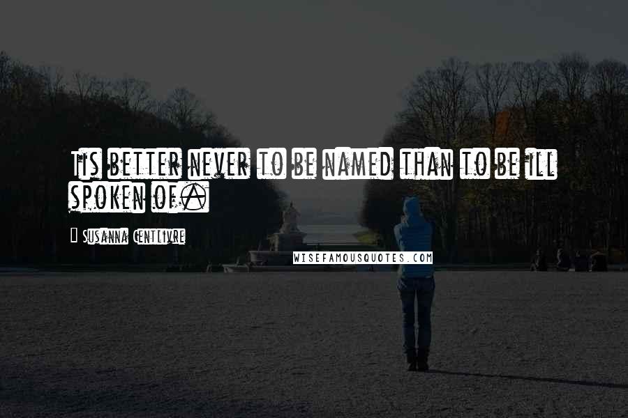 Susanna Centlivre Quotes: Tis better never to be named than to be ill spoken of.