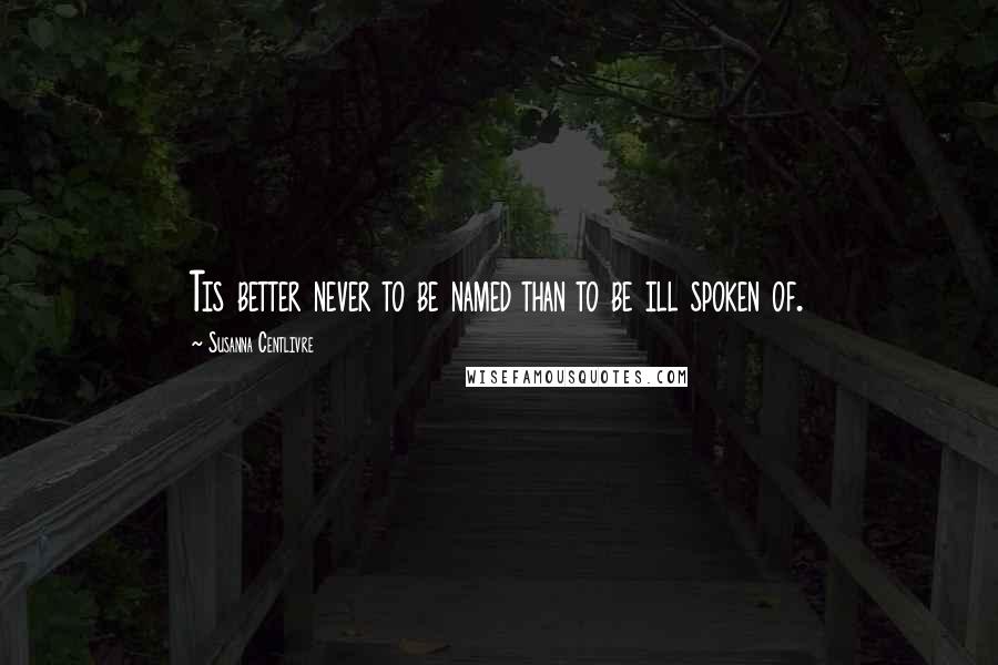 Susanna Centlivre Quotes: Tis better never to be named than to be ill spoken of.