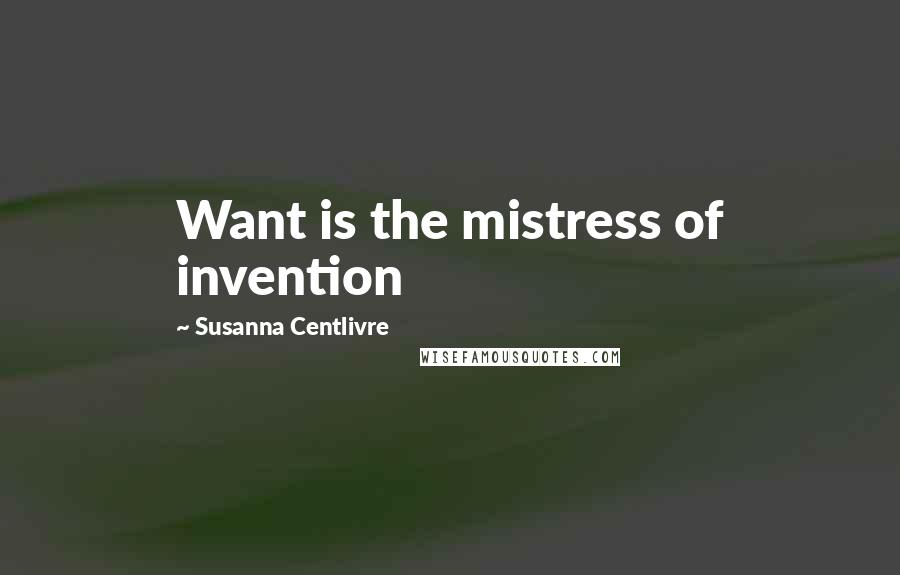 Susanna Centlivre Quotes: Want is the mistress of invention