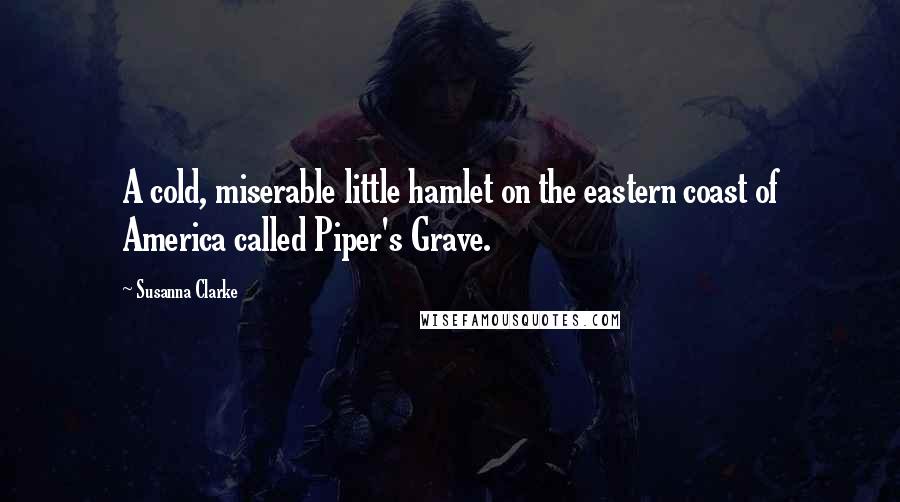 Susanna Clarke Quotes: A cold, miserable little hamlet on the eastern coast of America called Piper's Grave.