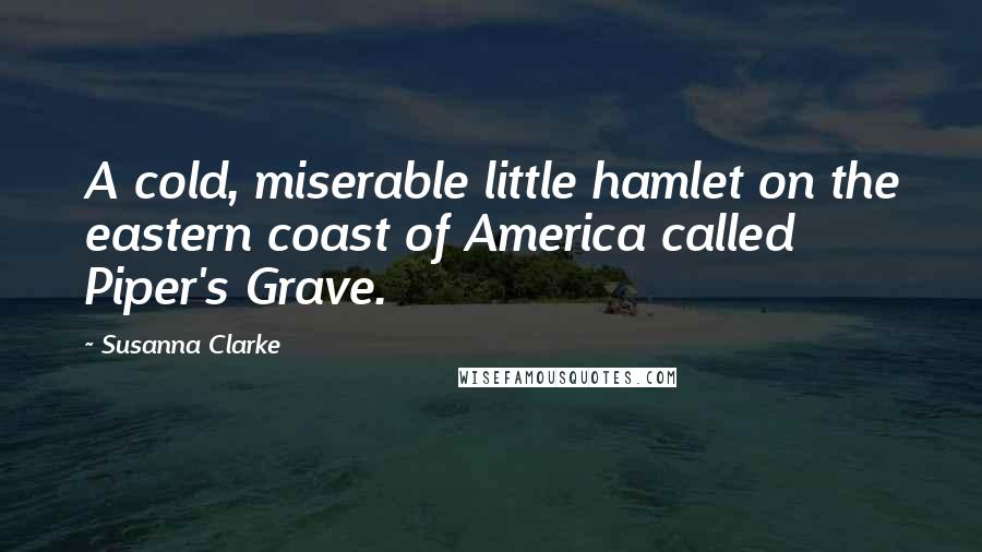 Susanna Clarke Quotes: A cold, miserable little hamlet on the eastern coast of America called Piper's Grave.