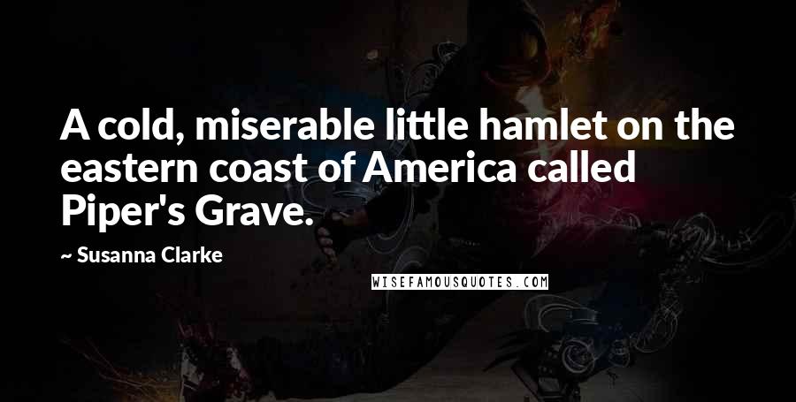 Susanna Clarke Quotes: A cold, miserable little hamlet on the eastern coast of America called Piper's Grave.