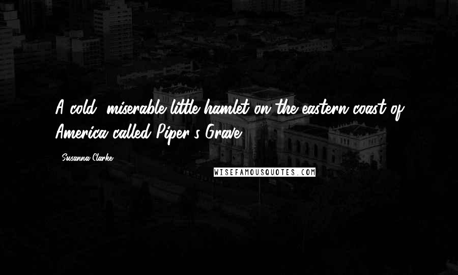 Susanna Clarke Quotes: A cold, miserable little hamlet on the eastern coast of America called Piper's Grave.