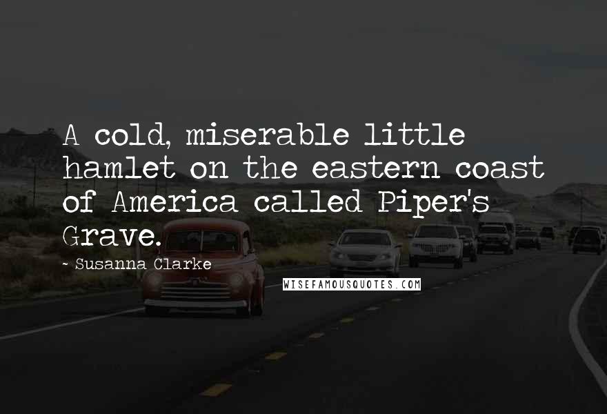 Susanna Clarke Quotes: A cold, miserable little hamlet on the eastern coast of America called Piper's Grave.