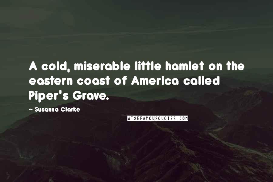 Susanna Clarke Quotes: A cold, miserable little hamlet on the eastern coast of America called Piper's Grave.