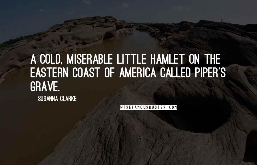 Susanna Clarke Quotes: A cold, miserable little hamlet on the eastern coast of America called Piper's Grave.